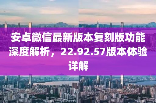 安卓微信最新版本复刻版功能深度解析，22.92.57版本体验详解