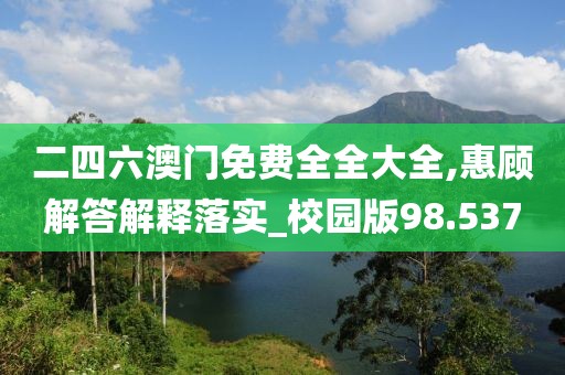 二四六澳门免费全全大全,惠顾解答解释落实_校园版98.537