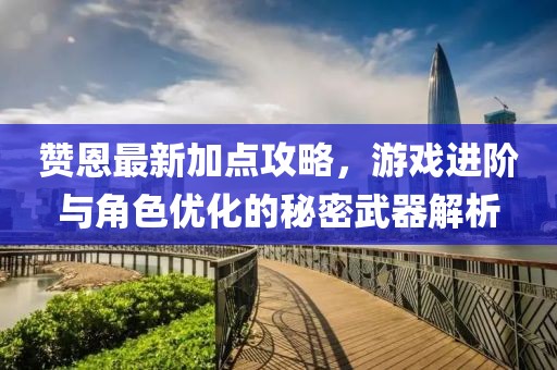 赞恩最新加点攻略，游戏进阶与角色优化的秘密武器解析