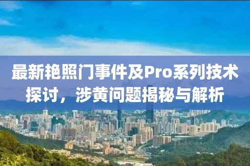 最新艳照门事件及Pro系列技术探讨，涉黄问题揭秘与解析