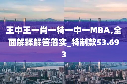 王中王一肖一特一中一MBA,全面解释解答落实_特制款53.693