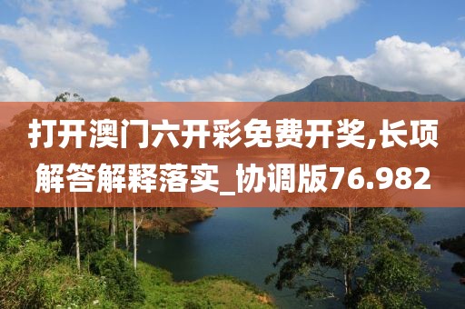 打开澳门六开彩免费开奖,长项解答解释落实_协调版76.982