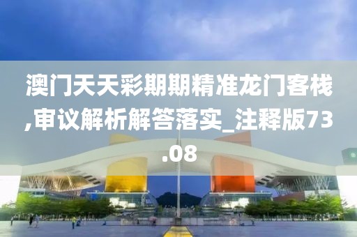 澳门天天彩期期精准龙门客栈,审议解析解答落实_注释版73.08