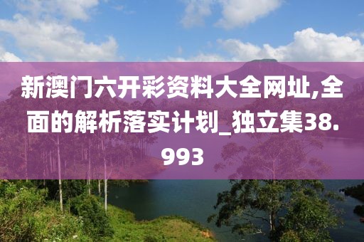 新澳门六开彩资料大全网址,全面的解析落实计划_独立集38.993