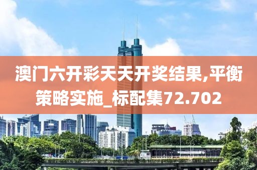 澳门六开彩天天开奖结果,平衡策略实施_标配集72.702