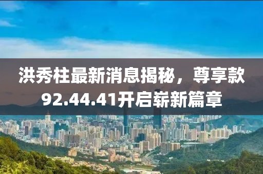 洪秀柱最新消息揭秘，尊享款92.44.41开启崭新篇章