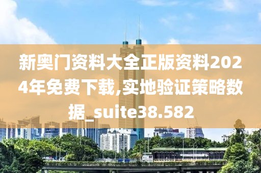 新奥门资料大全正版资料2024年免费下载,实地验证策略数据_suite38.582