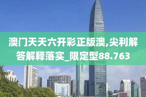 澳门天天六开彩正版澳,尖利解答解释落实_限定型88.763