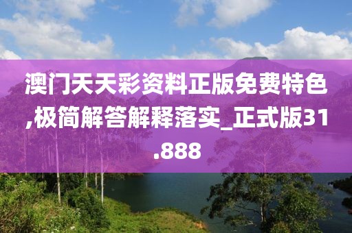 澳门天天彩资料正版免费特色,极简解答解释落实_正式版31.888
