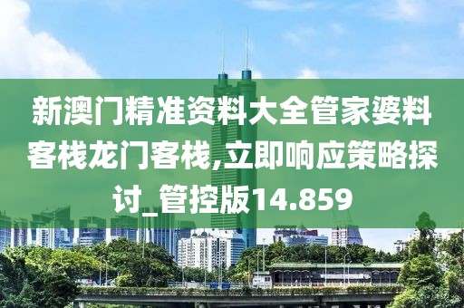 新澳门精准资料大全管家婆料客栈龙门客栈,立即响应策略探讨_管控版14.859