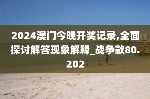 2024澳门今晚开奖记录,全面探讨解答现象解释_战争款80.202