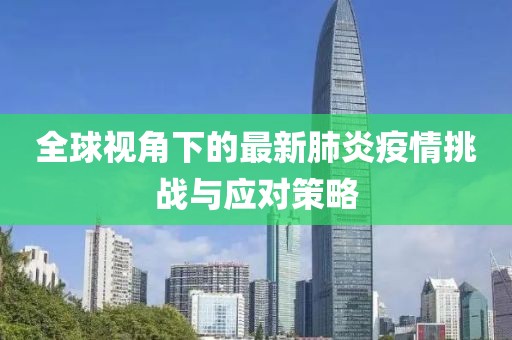 全球视角下的最新肺炎疫情挑战与应对策略