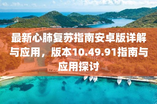 最新心肺复苏指南安卓版详解与应用，版本10.49.91指南与应用探讨