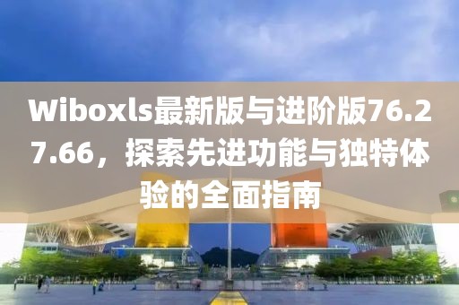 Wiboxls最新版与进阶版76.27.66，探索先进功能与独特体验的全面指南