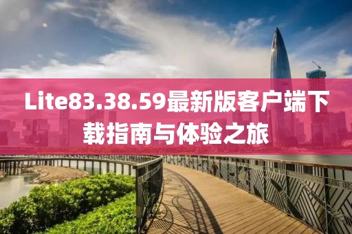 Lite83.38.59最新版客户端下载指南与体验之旅