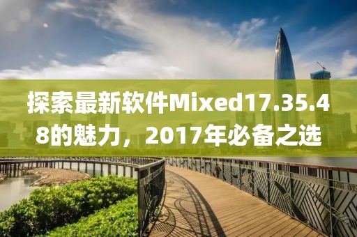 探索最新软件Mixed17.35.48的魅力，2017年必备之选