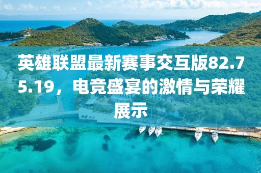 英雄联盟最新赛事交互版82.75.19，电竞盛宴的激情与荣耀展示