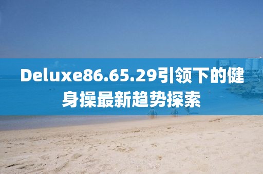 Deluxe86.65.29引领下的健身操最新趋势探索