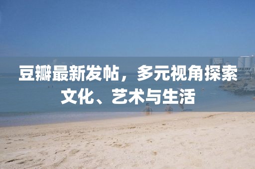 豆瓣最新发帖，多元视角探索文化、艺术与生活