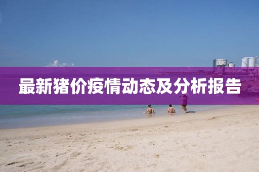 最新猪价疫情动态及分析报告