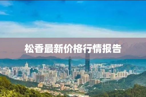 松香最新价格行情报告