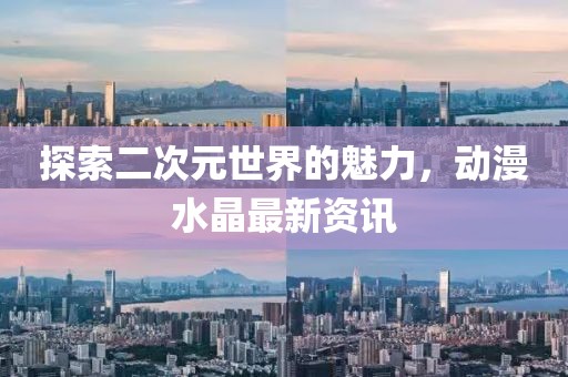 探索二次元世界的魅力，动漫水晶最新资讯