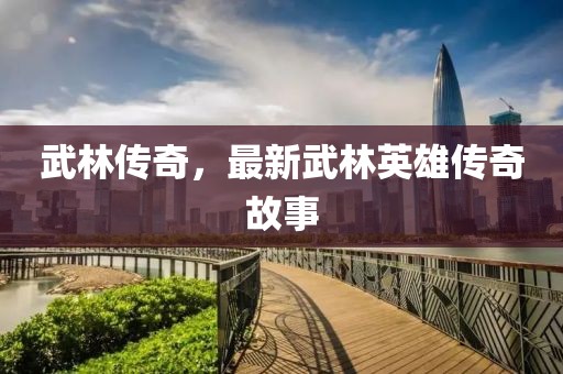 武林传奇，最新武林英雄传奇故事