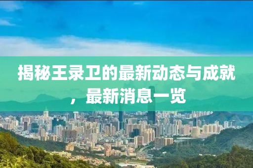 揭秘王录卫的最新动态与成就，最新消息一览