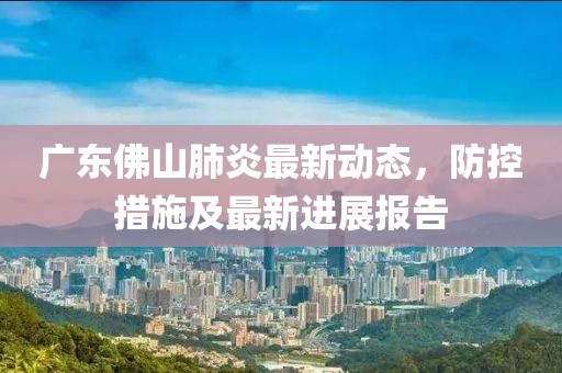 广东佛山肺炎最新动态，防控措施及最新进展报告