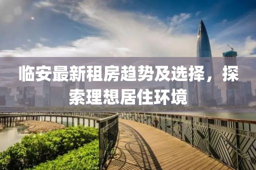 临安最新租房趋势及选择，探索理想居住环境