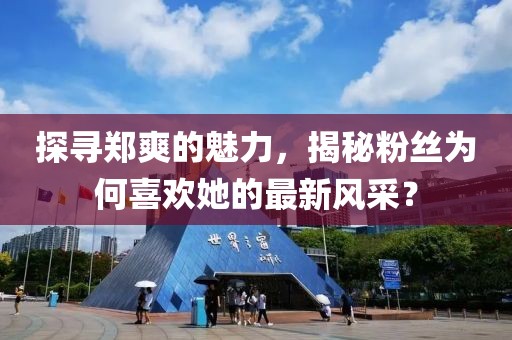探寻郑爽的魅力，揭秘粉丝为何喜欢她的最新风采？