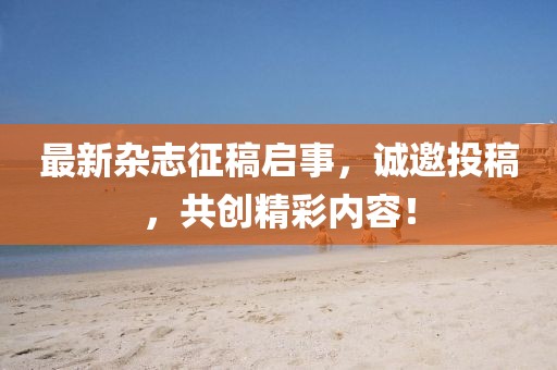 最新杂志征稿启事，诚邀投稿，共创精彩内容！