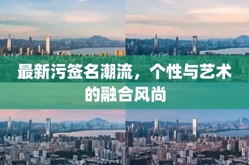 最新污签名潮流，个性与艺术的融合风尚