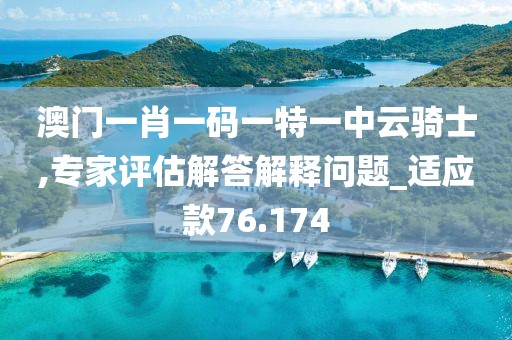 澳门一肖一码一特一中云骑士,专家评估解答解释问题_适应款76.174