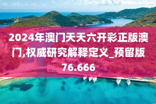 2024年澳门天天六开彩正版澳门,权威研究解释定义_预留版76.666