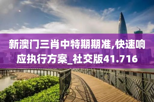 新澳门三肖中特期期准,快速响应执行方案_社交版41.716