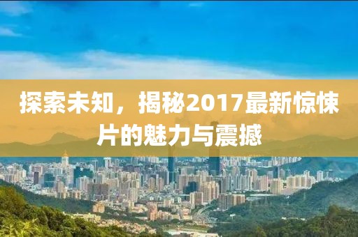 探索未知，揭秘2017最新惊悚片的魅力与震撼
