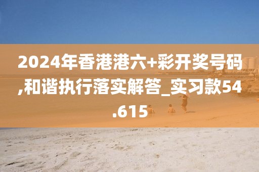 2024年香港港六+彩开奖号码,和谐执行落实解答_实习款54.615