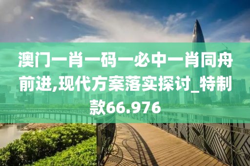 澳门一肖一码一必中一肖同舟前进,现代方案落实探讨_特制款66.976