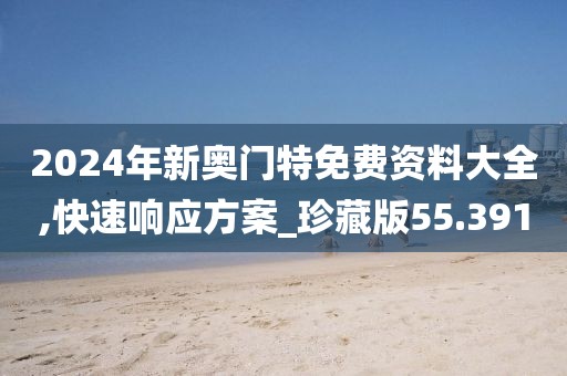 2024年新奥门特免费资料大全,快速响应方案_珍藏版55.391