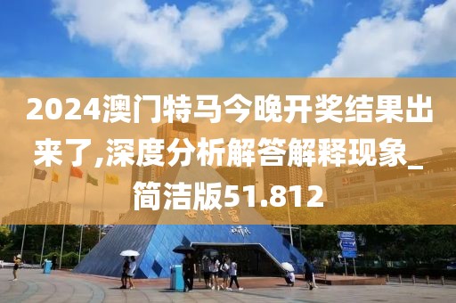 2024澳门特马今晚开奖结果出来了,深度分析解答解释现象_简洁版51.812