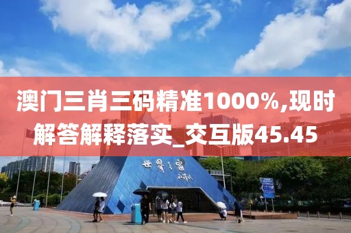 澳门三肖三码精准1000%,现时解答解释落实_交互版45.45