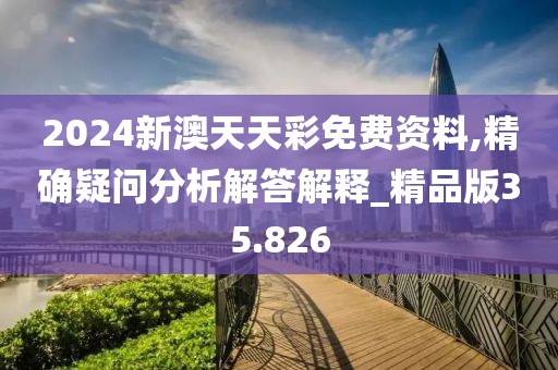 2024新澳天天彩免费资料,精确疑问分析解答解释_精品版35.826