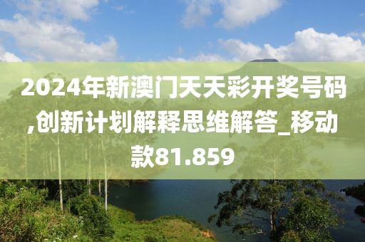 2024年新澳门天天彩开奖号码,创新计划解释思维解答_移动款81.859