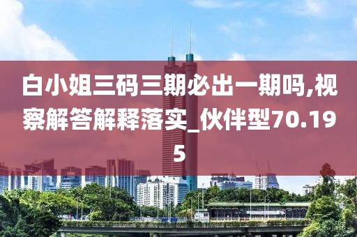 白小姐三码三期必出一期吗,视察解答解释落实_伙伴型70.195