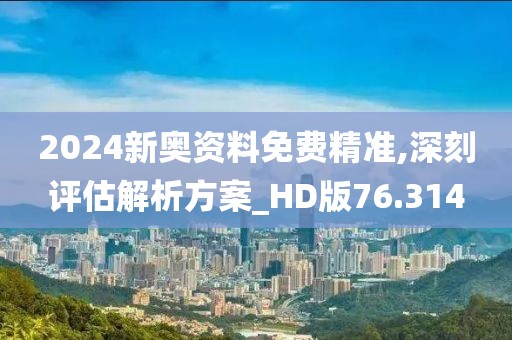 2024新奥资料免费精准,深刻评估解析方案_HD版76.314