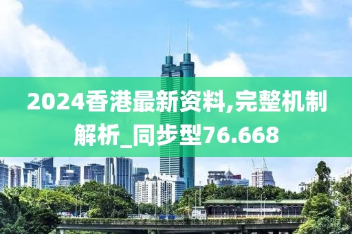 2024香港最新资料,完整机制解析_同步型76.668