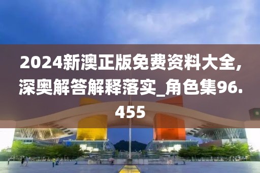 2024新澳正版免费资料大全,深奥解答解释落实_角色集96.455