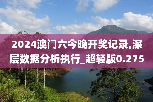 2024澳门六今晚开奖记录,深层数据分析执行_超轻版0.275