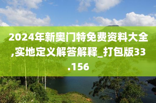 2024年新奥门特免费资料大全,实地定义解答解释_打包版33.156